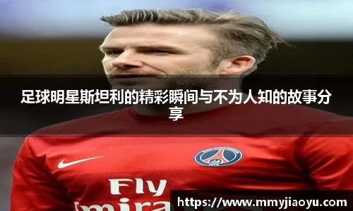 足球明星斯坦利的精彩瞬间与不为人知的故事分享